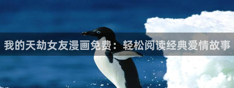 喵趣漫画免费阅读：我的天劫女友漫画免费：轻松阅读经典爱情故事