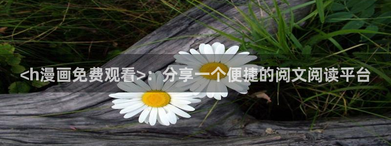喵趣漫画入口免费阅读：<h漫画免费观看>：分享一个便捷的阅文阅读平台