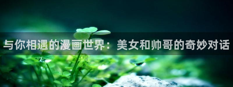 喵趣漫画为什么用不了了：与你相遇的漫画世界：美女和帅哥的奇妙对话