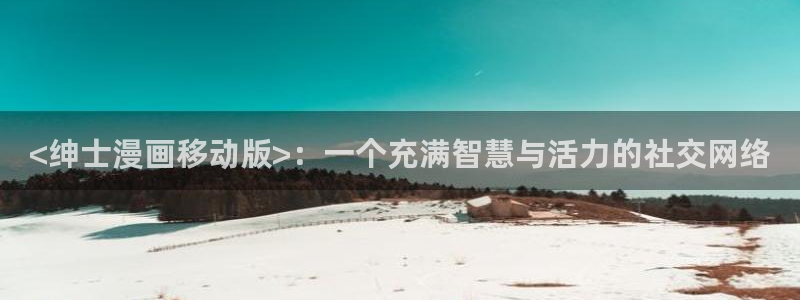 喵趣漫画官方正版：<绅士漫画移动版>：一个充满智慧与活力的社交网络