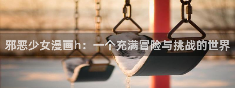 喵趣漫画免费吗：邪恶少女漫画h：一个充满冒险与挑战的世界